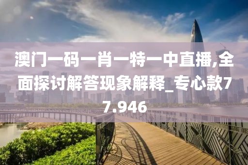澳门一码一肖一特一中直播,全面探讨解答现象解释_专心款77.946