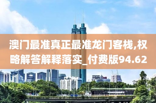 澳门最准真正最准龙门客栈,权略解答解释落实_付费版94.62