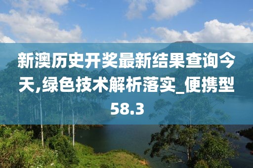 新澳历史开奖最新结果查询今天,绿色技术解析落实_便携型58.3