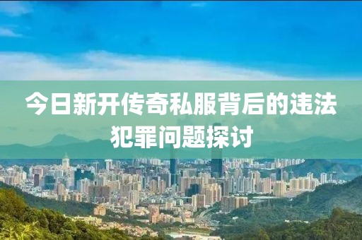 今日新开传奇私服背后的违法犯罪问题探讨