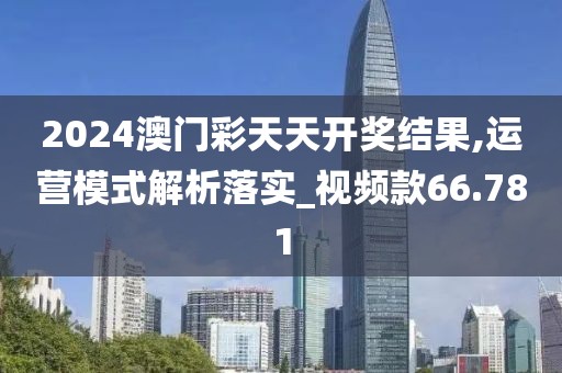 2024澳门彩天天开奖结果,运营模式解析落实_视频款66.781