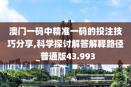 澳门一码中精准一码的投注技巧分享,科学探讨解答解释路径_普通版43.993