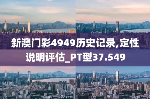 新澳门彩4949历史记录,定性说明评估_PT型37.549