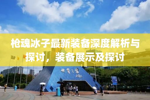 枪魂冰子最新装备深度解析与探讨，装备展示及探讨