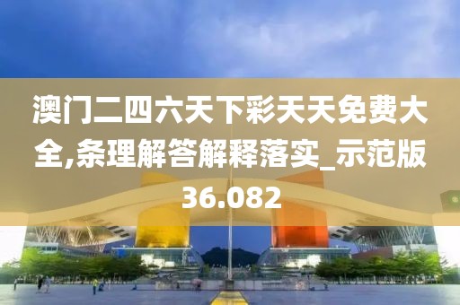 澳门二四六天下彩天天免费大全,条理解答解释落实_示范版36.082