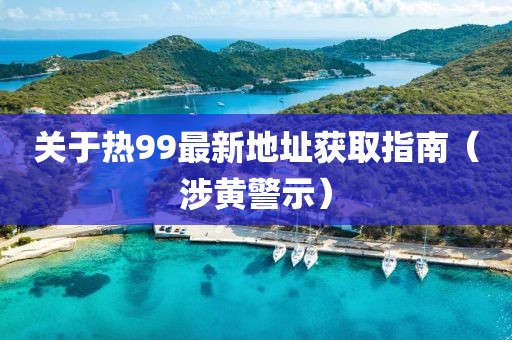 关于热99最新地址获取指南（涉黄警示）