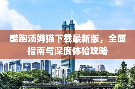 酷跑汤姆猫下载最新版，全面指南与深度体验攻略