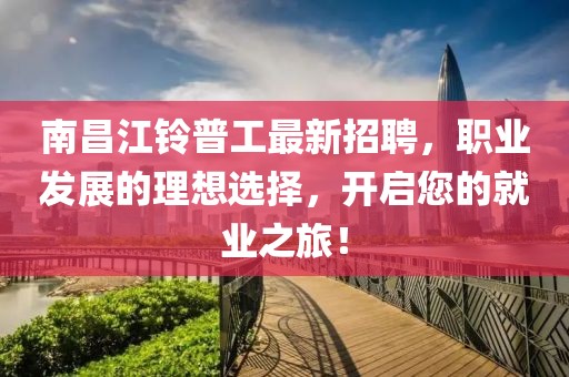 南昌江铃普工最新招聘，职业发展的理想选择，开启您的就业之旅！