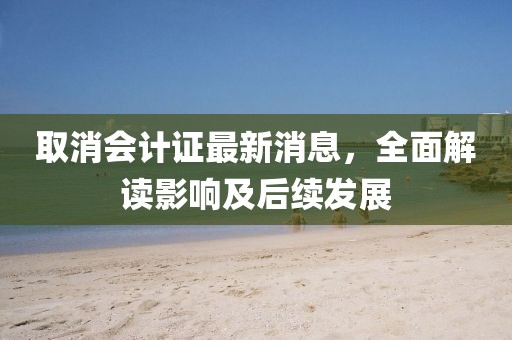 取消会计证最新消息，全面解读影响及后续发展