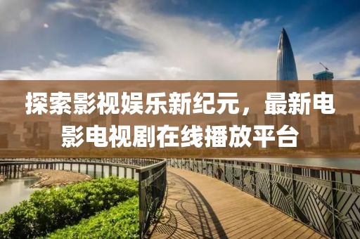 探索影视娱乐新纪元，最新电影电视剧在线播放平台