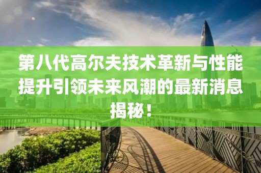 第八代高尔夫技术革新与性能提升引领未来风潮的最新消息揭秘！