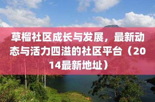 草榴社区成长与发展，最新动态与活力四溢的社区平台（2014最新地址）