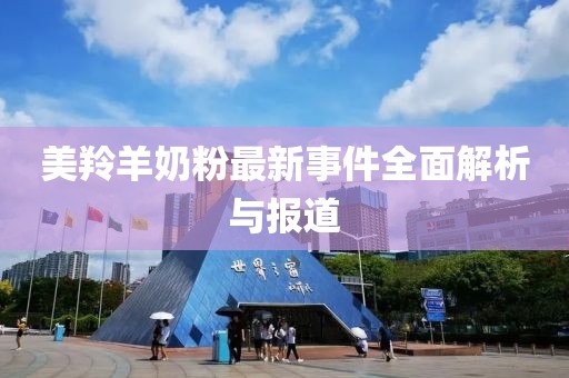 美羚羊奶粉最新事件全面解析与报道