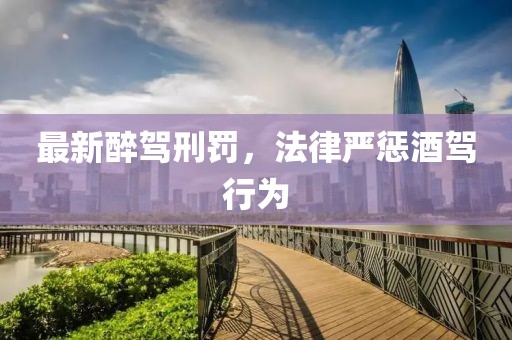 最新醉驾刑罚，法律严惩酒驾行为
