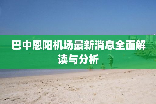 巴中恩阳机场最新消息全面解读与分析