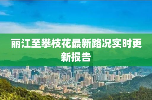 丽江至攀枝花最新路况实时更新报告