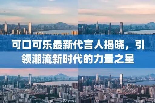 可口可乐最新代言人揭晓，引领潮流新时代的力量之星