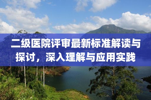二级医院评审最新标准解读与探讨，深入理解与应用实践