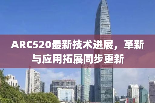 ARC520最新技术进展，革新与应用拓展同步更新