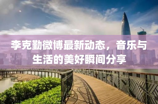李克勤微博最新动态，音乐与生活的美好瞬间分享