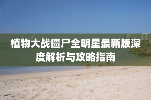 植物大战僵尸全明星最新版深度解析与攻略指南