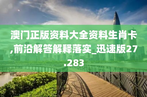 澳门正版资料大全资料生肖卡,前沿解答解释落实_迅速版27.283
