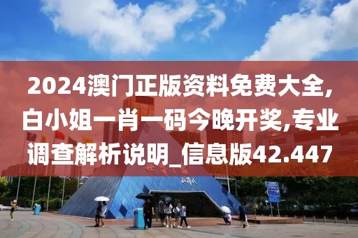 2024澳门正版资料免费大全,白小姐一肖一码今晚开奖,专业调查解析说明_信息版42.447