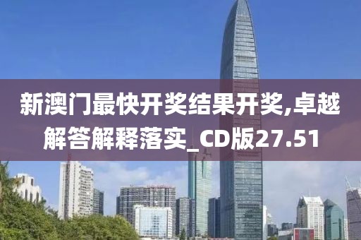 新澳门最快开奖结果开奖,卓越解答解释落实_CD版27.51