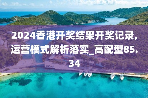2024香港开奖结果开奖记录,运营模式解析落实_高配型85.34