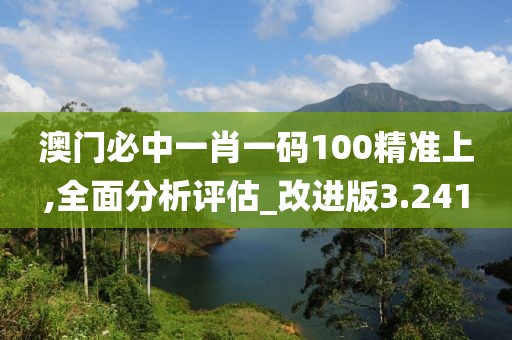澳门必中一肖一码100精准上,全面分析评估_改进版3.241