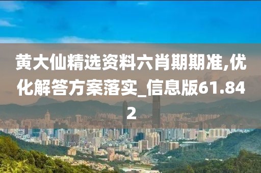 黄大仙精选资料六肖期期准,优化解答方案落实_信息版61.842