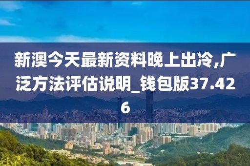 新澳今天最新资料晚上出冷,广泛方法评估说明_钱包版37.426