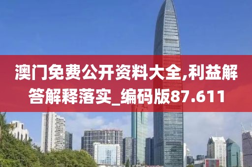 澳门免费公开资料大全,利益解答解释落实_编码版87.611