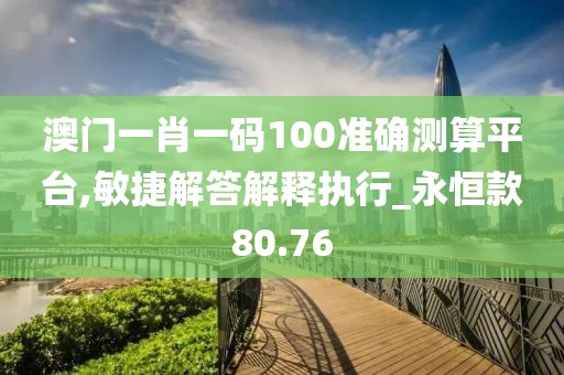 澳门一肖一码100准确测算平台,敏捷解答解释执行_永恒款80.76