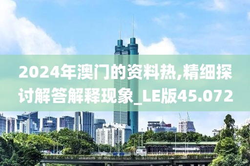 2024年澳门的资料热,精细探讨解答解释现象_LE版45.072