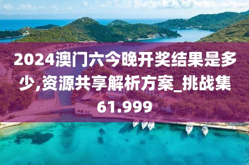 2024澳门六今晚开奖结果是多少,资源共享解析方案_挑战集61.999