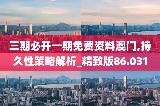 三期必开一期免费资料澳门,持久性策略解析_精致版86.031