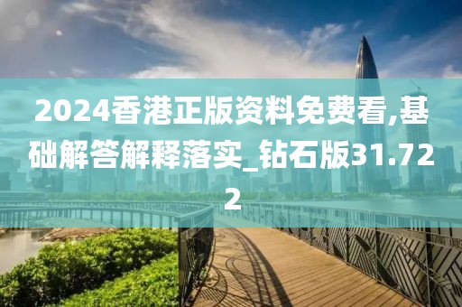 2024香港正版资料免费看,基础解答解释落实_钻石版31.722