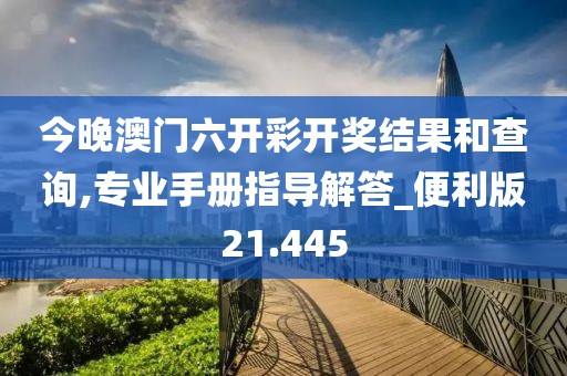 今晚澳门六开彩开奖结果和查询,专业手册指导解答_便利版21.445