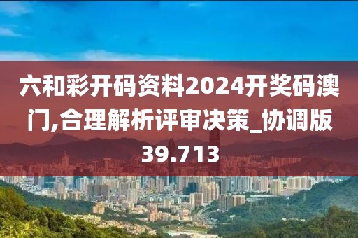 六和彩开码资料2024开奖码澳门,合理解析评审决策_协调版39.713