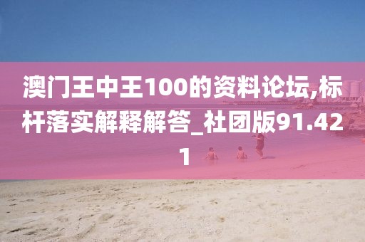 澳门王中王100的资料论坛,标杆落实解释解答_社团版91.421