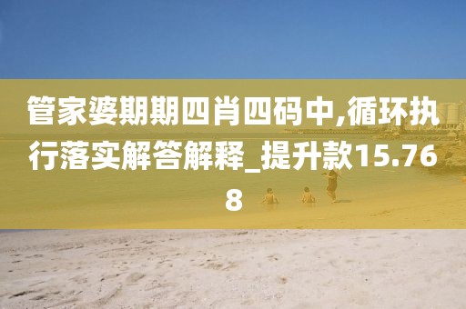 管家婆期期四肖四码中,循环执行落实解答解释_提升款15.768