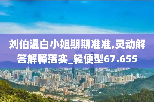 刘伯温白小姐期期准准,灵动解答解释落实_轻便型67.655