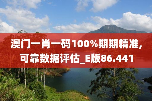 澳门一肖一码100%期期精准,可靠数据评估_E版86.441