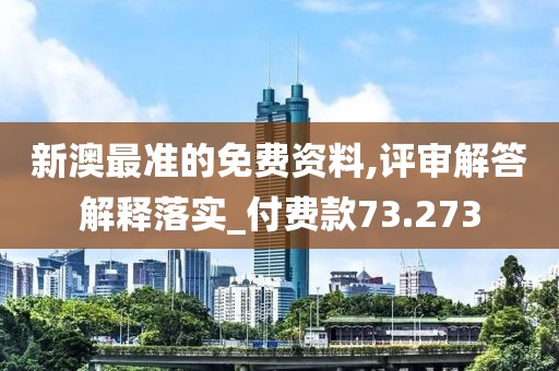 新澳最准的免费资料,评审解答解释落实_付费款73.273
