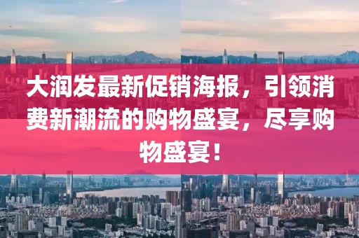 大润发最新促销海报，引领消费新潮流的购物盛宴，尽享购物盛宴！