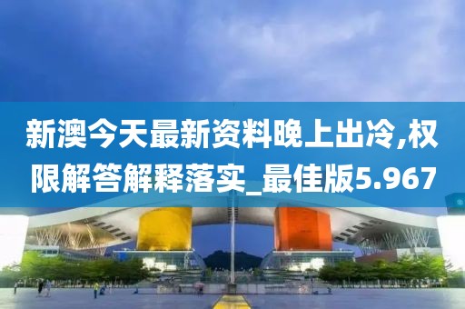 新澳今天最新资料晚上出冷,权限解答解释落实_最佳版5.967
