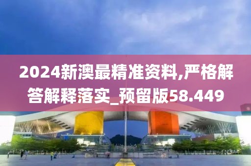 2024新澳最精准资料,严格解答解释落实_预留版58.449