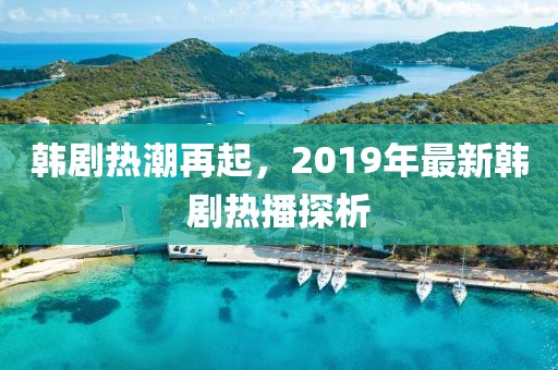 韩剧热潮再起，2019年最新韩剧热播探析