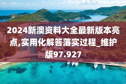 2024新澳资料大全最新版本亮点,实用化解答落实过程_维护版97.927